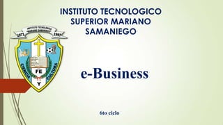 INSTITUTO TECNOLOGICO
SUPERIOR MARIANO
SAMANIEGO

e-Business
6to ciclo

 