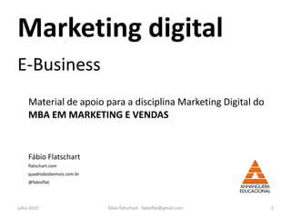 Marketing digital
E-Business
     Material de apoio para a disciplina Marketing Digital do
     MBA EM MARKETING E VENDAS


     Fábio Flatschart
     flatschart.com
     quadrodosbemois.com.br
     @fabioflat




julho 2010                    fábio flatschart - fabioflat@gmail.com   2
 