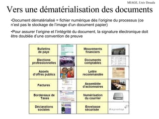 Vers une dématérialisation des documents Document dématérialisé = fichier numérique dés l’origine du processus (ce n’est pas le stockage de l’image d’un document papier) Pour assurer l’origine et l’intégrité du document, la signature électronique doit être doublée d’une convention de preuve 
