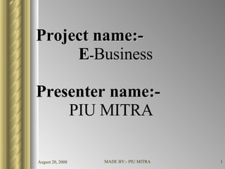 Project name:-   E - Business Presenter name:-   PIU MITRA 