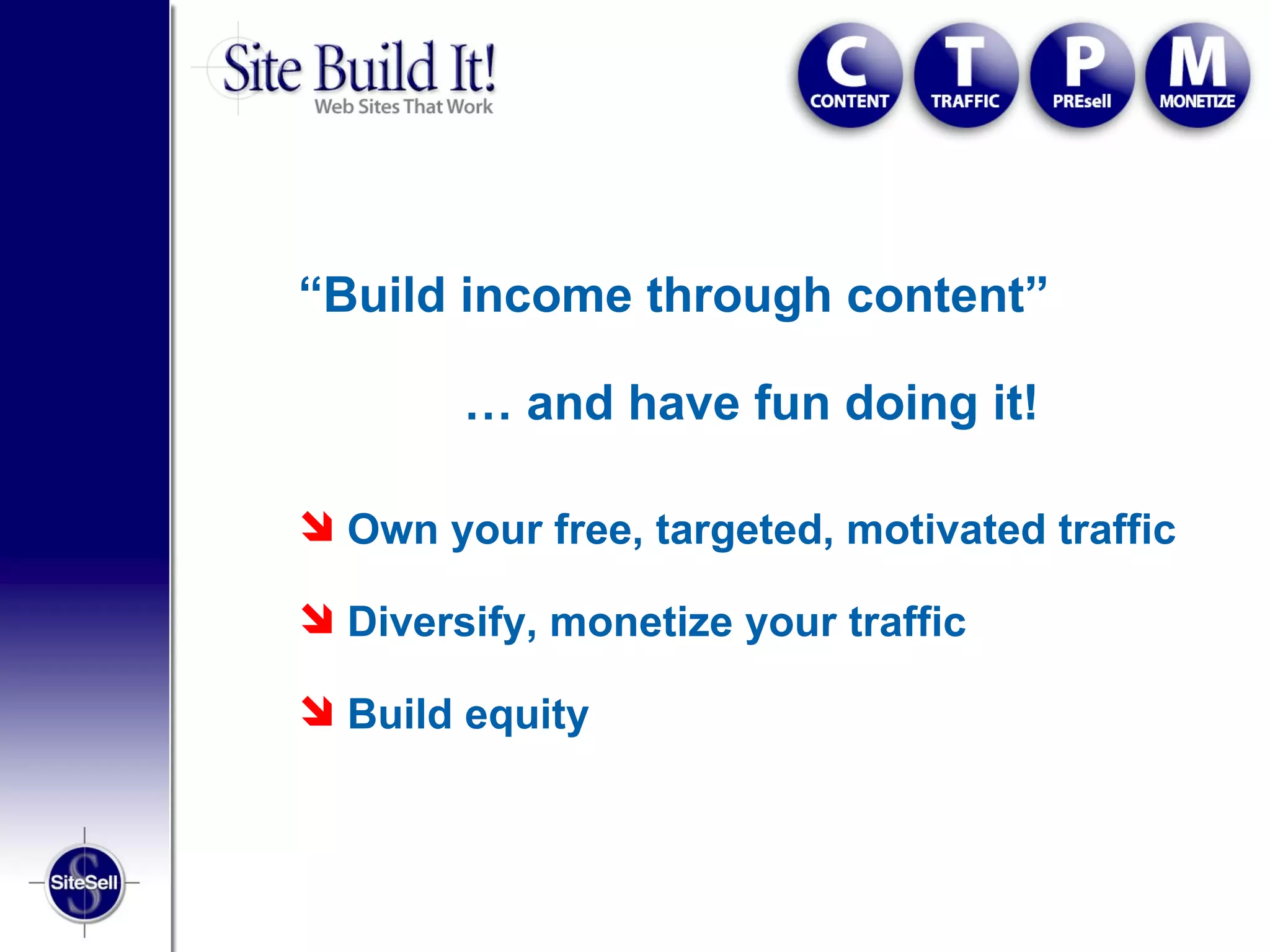 “Build income through content”

        … and have fun doing it!

 Own your free, targeted, motivated traffic

 Diversify, monetize your traffic

 Build equity
 