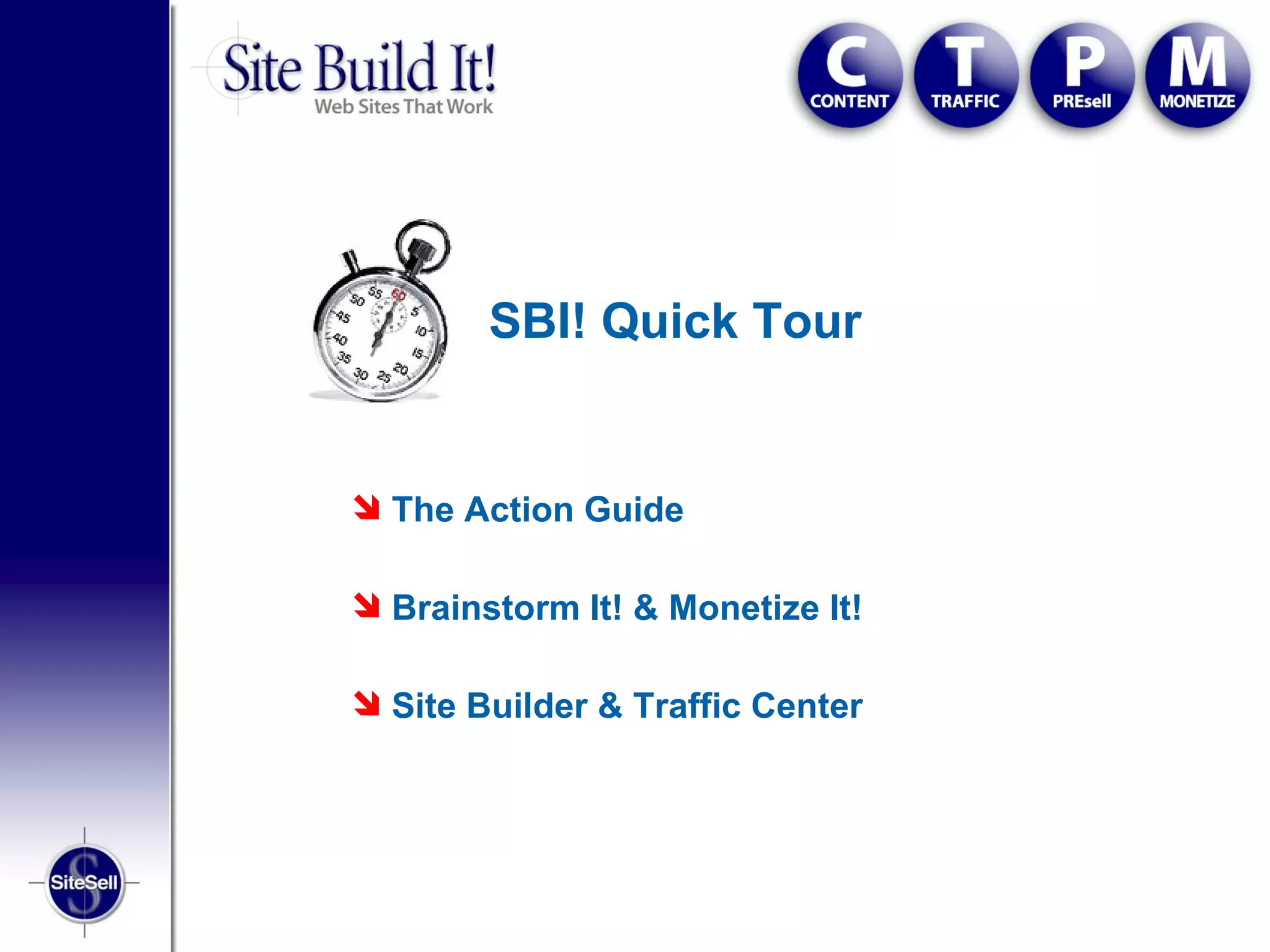 SBI! Quick Tour


 The Action Guide

 Brainstorm It! & Monetize It!

 Site Builder & Traffic Center
 