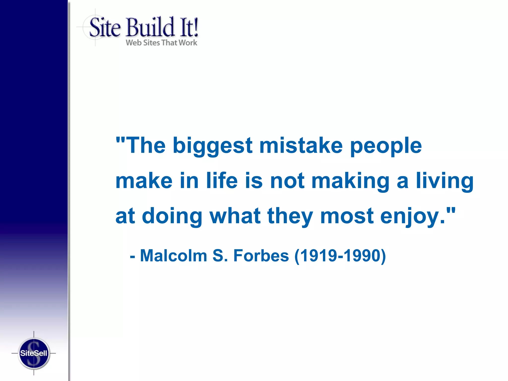 "The biggest mistake people
make in life is not making a living
at doing what they most enjoy."
 - Malcolm S. Forbes (1919-1990)
 