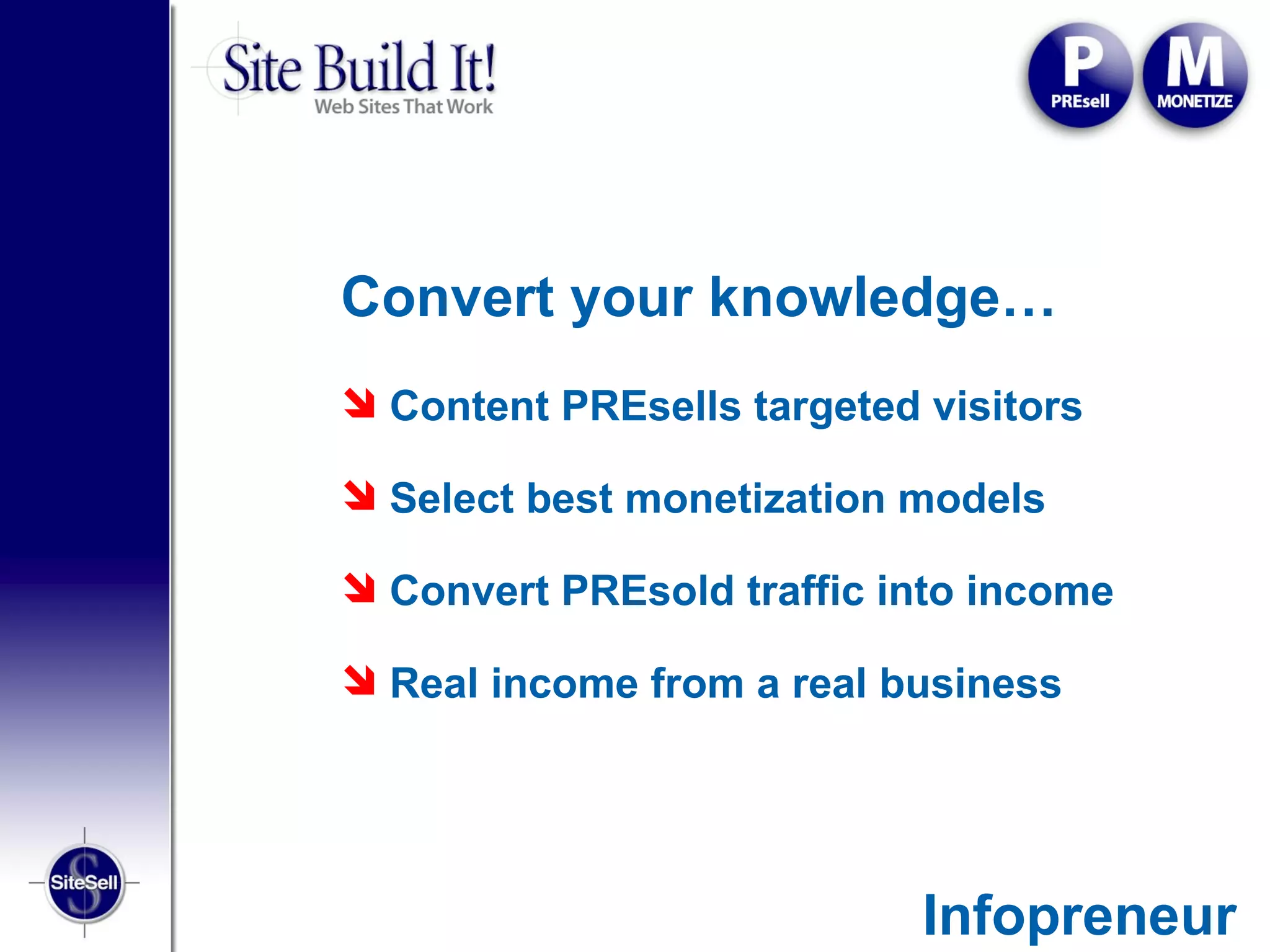 Convert your knowledge…
 Content PREsells targeted visitors

 Select best monetization models

 Convert PREsold traffic into income

 Real income from a real business




                            Infopreneur
 