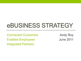 eBusiness Strategy Connected Customers Enabled Employees Integrated Partners Andy Roy June 2011 
