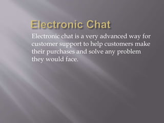 Electronic chat is a very advanced way for 
customer support to help customers make 
their purchases and solve any problem 
they would face. 
 