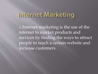  Internet marketing is the use of the 
internet to market products and 
services by finding the ways to attract 
people to reach a certain website and 
increase customers. 
 