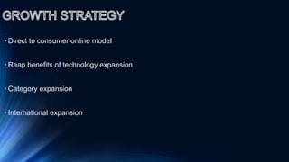 • Direct to consumer online model
• Reap benefits of technology expansion
• Category expansion
• International expansion
 