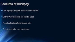 Can Signup using FB account/basic details
Only CVV/3D secure no. can be used
Fraud detection at merchants site
Priority score for each customer
 