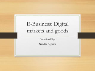 E-Business: Digital
markets and goods
Submitted By-
Nandita Agrawal
 