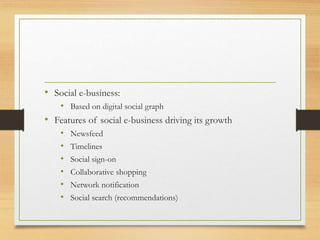 • Social e-business:
• Based on digital social graph
• Features of social e-business driving its growth
• Newsfeed
• Timelines
• Social sign-on
• Collaborative shopping
• Network notification
• Social search (recommendations)
 