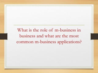 What is the role of m-business in
business and what are the most
common m-business applications?
 