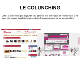 LE COLUNCHING
John, si tu ne veux pas déjeuner seul pendant tout ton séjour en France ou si tu ne
veux pas manger tous les jours avec les mêmes personnes, pense au colunching !
 