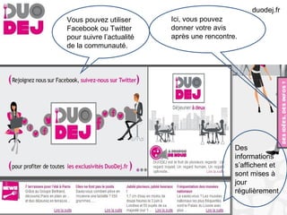 Des
informations
s’affichent et
sont mises à
jour
régulièrement
Vous pouvez utiliser
Facebook ou Twitter
pour suivre l’actualité
de la communauté.
Ici, vous pouvez
donner votre avis
après une rencontre.
duodej.fr
 