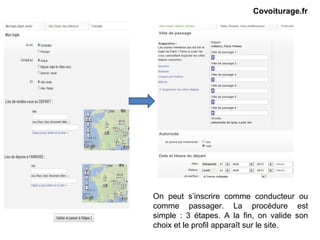 On peut s’inscrire comme conducteur ou
comme passager. La procédure est
simple : 3 étapes. A la fin, on valide son
choix et le profil apparaît sur le site.
Covoiturage.fr
 
