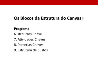 Os Blocos da Estrutura do Canvas
Programa (Parte 1)
1. Segmentos de Clientes
2. Proposta de Valor
3. Canais
4. Relacionamento com o Cliente
5. Fluxo de Receitas
 