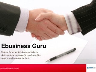 Ebusiness Guru
www.ebusinessguru.co.uk
Ebusiness Guru is one of the leading multi channel
solution providing companies offering online & offline
services to small to medium size clients
 