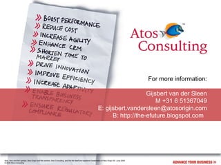 For more information:   Gijsbert van der Sleen M +31 6 51367049 E: gijsbert.vandersleen@atosorigin.com B: http://the-efuture.blogspot.com  