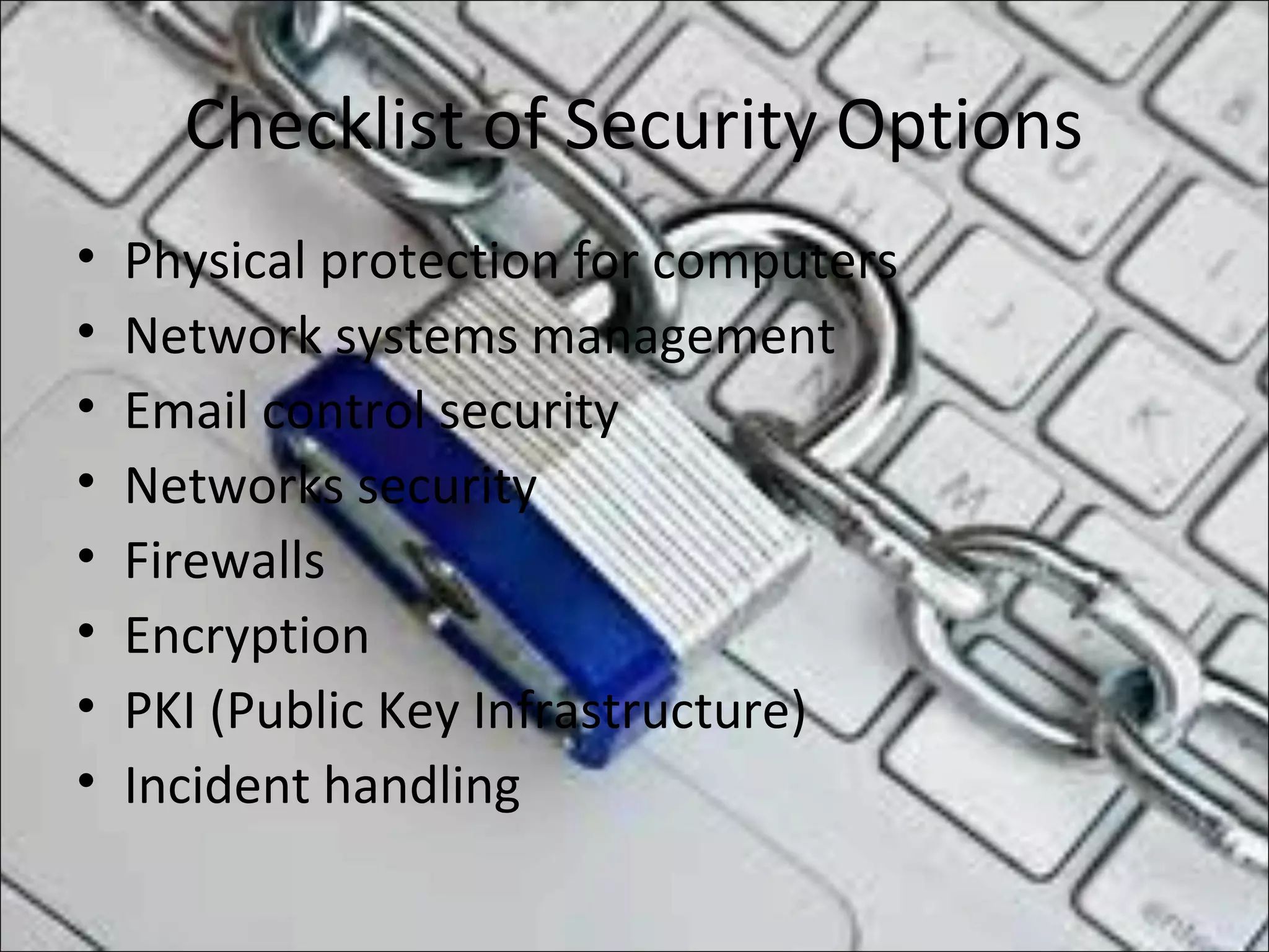 Checklist of Security Options
• Physical protection for computers
• Network systems management
• Email control security
• Networks security
• Firewalls
• Encryption
• PKI (Public Key Infrastructure)
• Incident handling
 