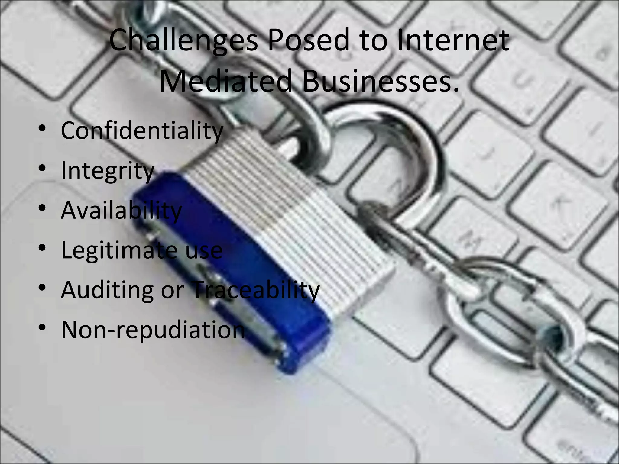 Challenges Posed to Internet
Mediated Businesses.
• Confidentiality
• Integrity
• Availability
• Legitimate use
• Auditing or Traceability
• Non-repudiation
 