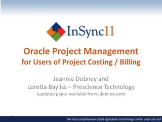 Oracle Project Management
for Users of Project Costing / Billing

          Jeannie Dobney and
 Loretta Bayliss – Prescience Technology
    (updated paper available from jdobney.com)




                  The most comprehensive Oracle applications & technology content under one roof
 