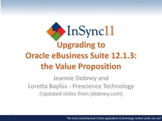 Upgrading to
Oracle eBusiness Suite 12.1.3:
   the Value Proposition
         Jeannie Dobney and
Loretta Bayliss - Prescience Technology
    (Updated slides from jdobney.com)



              The most comprehensive Oracle applications & technology content under one roof
 