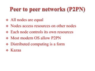  All nodes are equal
 Nodes access resources on other nodes
 Each node controls its own resources
 Most modern OS allow P2PN
 Distributed computing is a form
 Kazaa
 