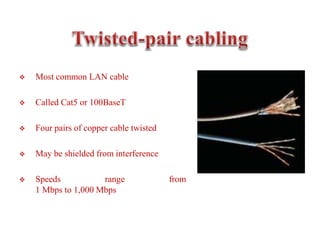  Most common LAN cable
 Called Cat5 or 100BaseT
 Four pairs of copper cable twisted
 May be shielded from interference
 Speeds range from
1 Mbps to 1,000 Mbps
 