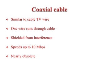  Similar to cable TV wire
 One wire runs through cable
 Shielded from interference
 Speeds up to 10 Mbps
 Nearly obsolete
 