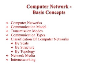  Computer Networks
 Communication Model
 Transmission Modes
 Communication Types
 Classification Of Computer Networks
 By Scale
 By Structure
 By Topology
 Network Media
 Internetworking
 
