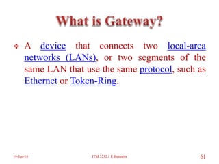  A device that connects two local-area
networks (LANs), or two segments of the
same LAN that use the same protocol, such as
Ethernet or Token-Ring.
14-Jun-14 ITM 3232.1 E Business 61
 