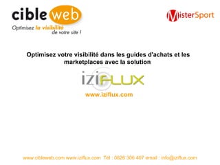 www.cibleweb.com www.iziflux.com  Tél : 0826 306 407 email : info@iziflux.com Optimisez votre visibilité dans les guides d'achats et les marketplaces avec la solution  www.iziflux.com 