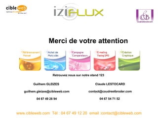 Merci de votre attention www.cibleweb.com  Tél : 04 67 49 12 20  email :contact@cibleweb.com Guilhem GLEIZES  [email_address] 04 67 49 28 94 Claude LESTOCARD [email_address] 04 67 54 71 52  Retrouvez nous sur notre stand 123 
