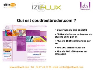 www.cibleweb.com  Tél : 04 67 49 12 20  email :contact@cibleweb.com Qui est coudreetbroder.com ? Ouverture du site en 2003 Chiffre d’affaires en hausse de plus de 25% par an Plus de 1500 commandes par an 400 000 visiteurs par an Plus de 200 références en catalogue 
