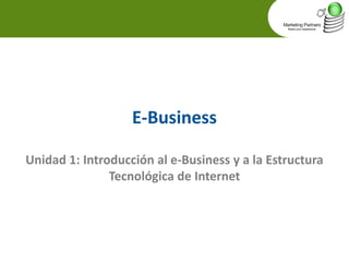 E-Business 
Unidad 1: Introducción al e-Business y a la Estructura 
Tecnológica de Internet  