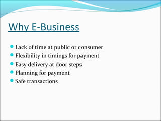 Why E-Business
Lack of time at public or consumer
Flexibility in timings for payment
Easy delivery at door steps
Planning for payment
Safe transactions
 