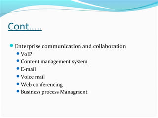Cont…..
Enterprise communication and collaboration
  VoIP
  Content management system
  E-mail
  Voice mail
  Web conferencing
  Business process Managment
 