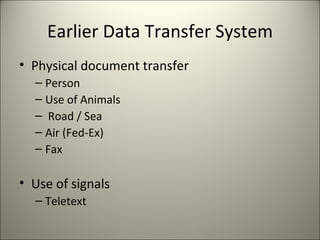 Earlier Data Transfer System
• Physical document transfer
  – Person
  – Use of Animals
  – Road / Sea
  – Air (Fed-Ex)
  – Fax

• Use of signals
  – Teletext
 
