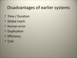 Disadvantages of earlier systems
•   Time / Duration
•   Global reach
•   Human error
•   Duplication
•   Efficiency
•   Cost
 