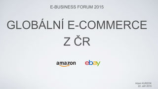 GLOBÁLNÍ E-COMMERCE
Z ČR
E-BUSINESS FORUM 2015
Adam KURZOK
22. září 2015
 
