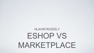 HLAVNÍ ROZDÍLY
ESHOP VS
MARKETPLACE
 