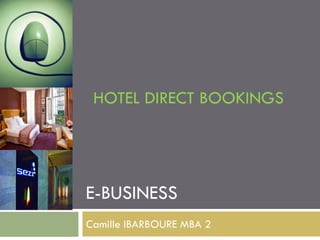 HOTEL DIRECT BOOKINGS




E-BUSINESS
Camille IBARBOURE MBA 2
 
