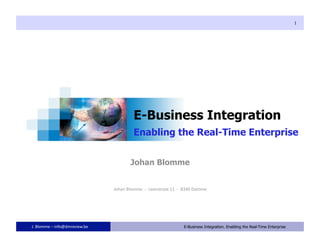 1




                                         E-Business Integration
                                         Enabling the Real-Time Enterprise


                                        Johan Blomme


                                Johan Blomme  ‐  Leenstraat 11  ‐  8340 Damme 




J. Blomme – info@dmreview.be                         1            E-Business Integration. Enabling the Real-Time Enterprise
 