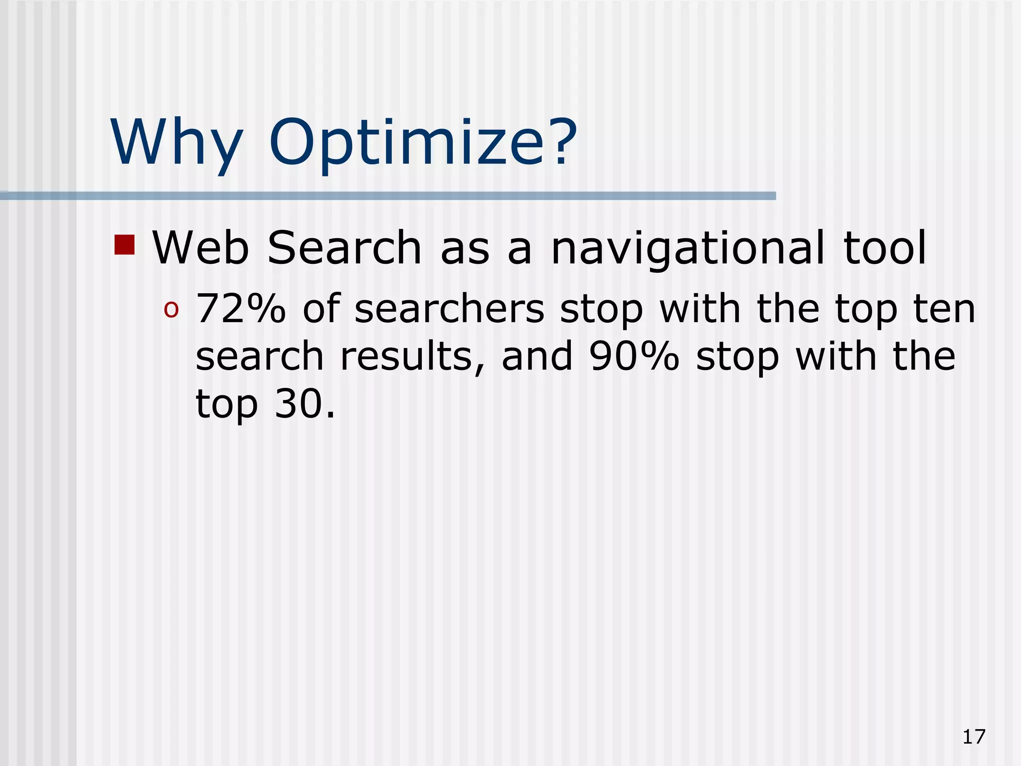 Why Optimize?
   Web Search as a navigational tool
    o   72% of searchers stop with the top ten
        search results, and 90% stop with the
        top 30.




                                             17
 