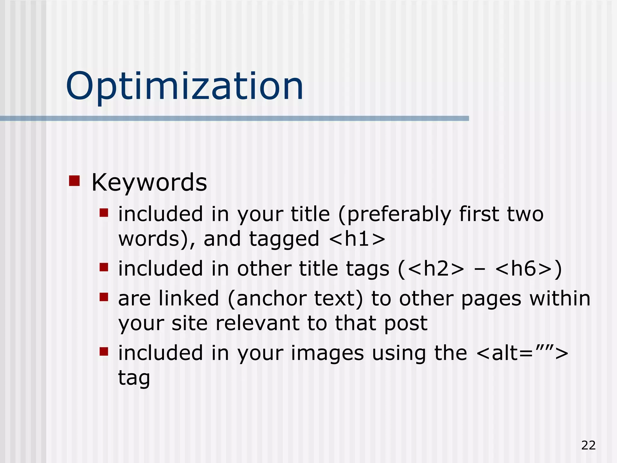 Optimization

   Keywords
       included in your title (preferably first two
        words), and tagged <h1>
       included in other title tags (<h2> – <h6>)
       are linked (anchor text) to other pages within
        your site relevant to that post
       included in your images using the <alt=””>
        tag


                                                     22
 