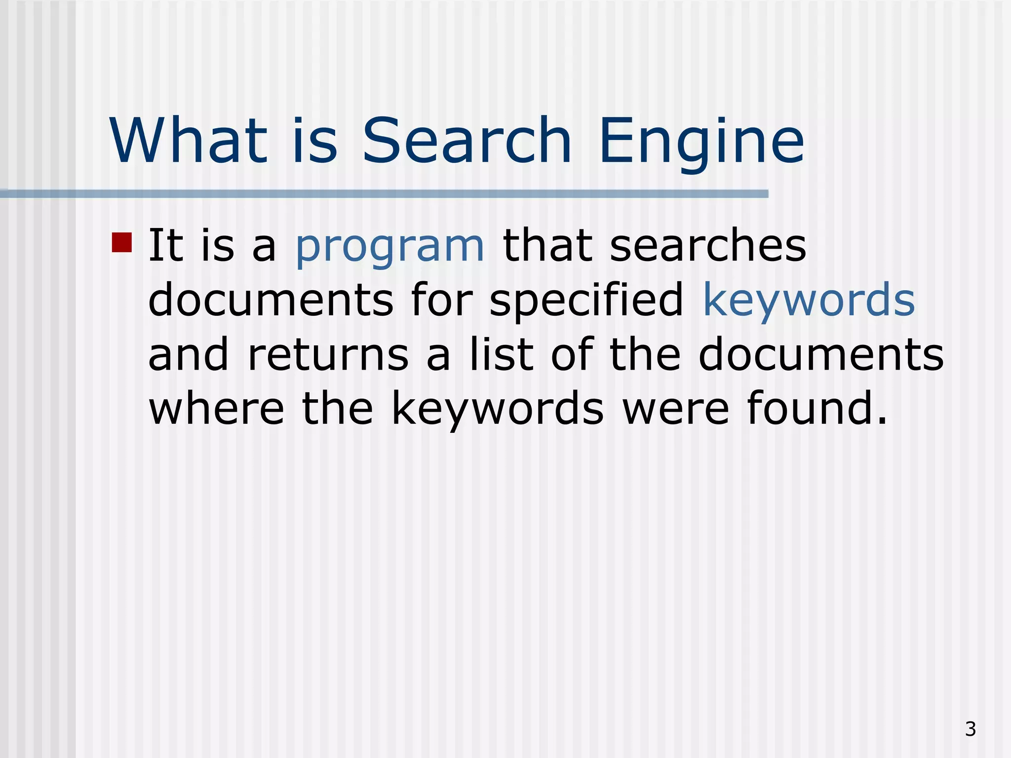 What is Search Engine
   It is a program that searches
    documents for specified keywords
    and returns a list of the documents
    where the keywords were found.




                                          3
 