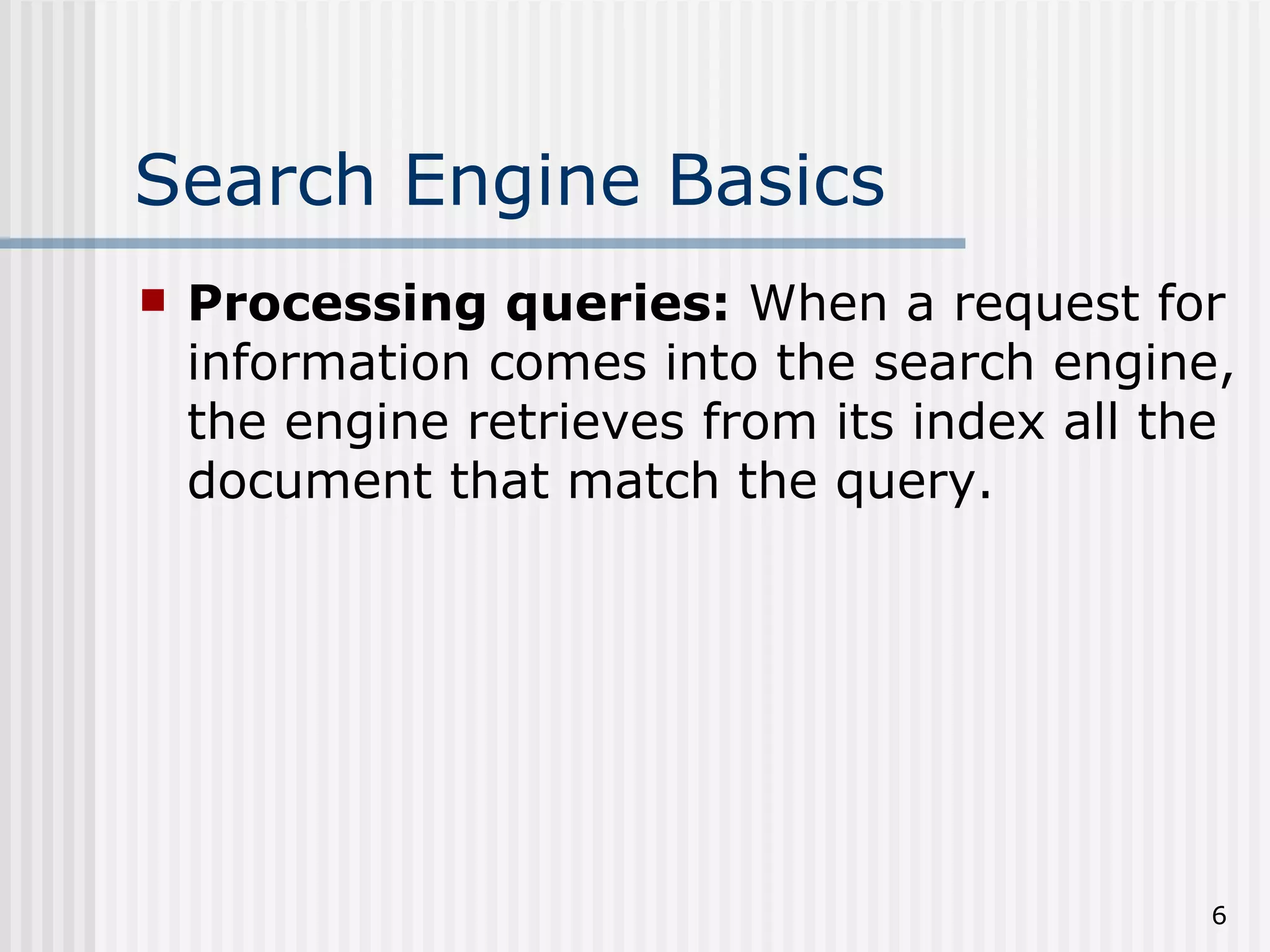 Search Engine Basics
   Processing queries: When a request for
    information comes into the search engine,
    the engine retrieves from its index all the
    document that match the query.




                                             6
 