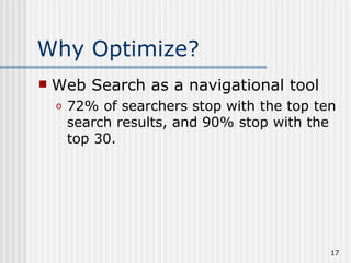 Why Optimize?
   Web Search as a navigational tool
    o   72% of searchers stop with the top ten
        search results, and 90% stop with the
        top 30.




                                             17
 