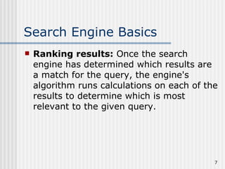 Search Engine Basics
   Ranking results: Once the search
    engine has determined which results are
    a match for the query, the engine's
    algorithm runs calculations on each of the
    results to determine which is most
    relevant to the given query.




                                             7
 