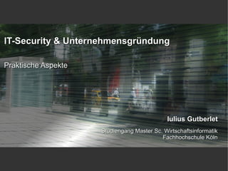 IT-Security & Unternehmensgründung

Praktische Aspekte




                                             Iulius Gutberlet
                     Studiengang Master Sc. Wirtschaftsinformatik
                                           Fachhochschule Köln
 